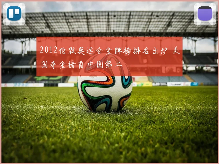 2012伦敦奥运会金牌榜排名出炉 美国夺金榜首中国第二