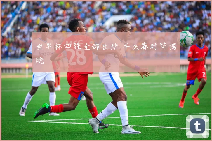 世界杯四强全部出炉 半决赛对阵揭晓