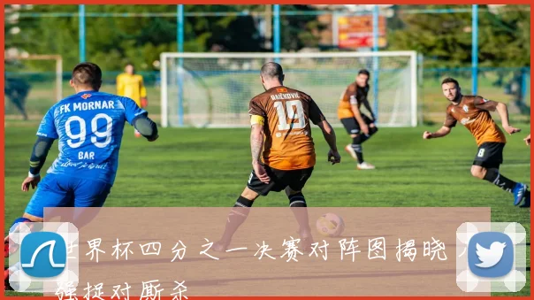 世界杯四分之一决赛对阵图揭晓 八强捉对厮杀
