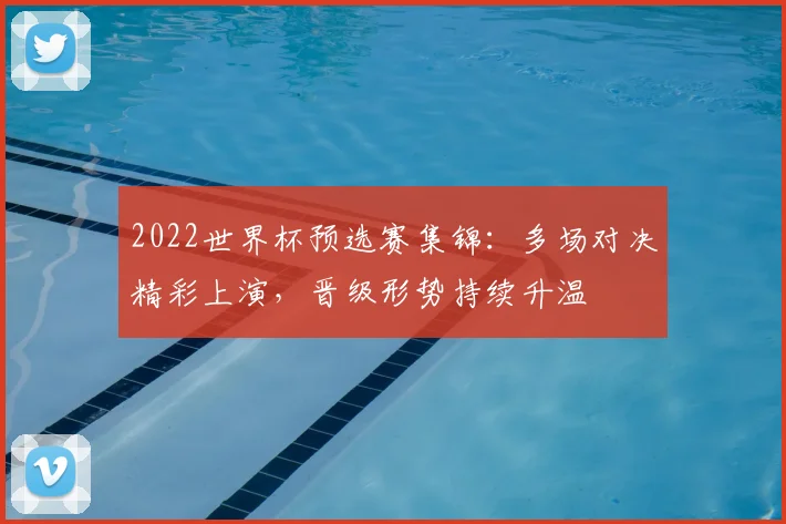 2022世界杯预选赛集锦:多场对决精彩上演,晋级形势持续升温