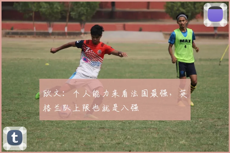 欧文:个人能力来看法国最强,英格兰队上限也就是八强
