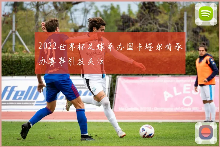 2022世界杯足球举办国卡塔尔将承办赛事引发关注