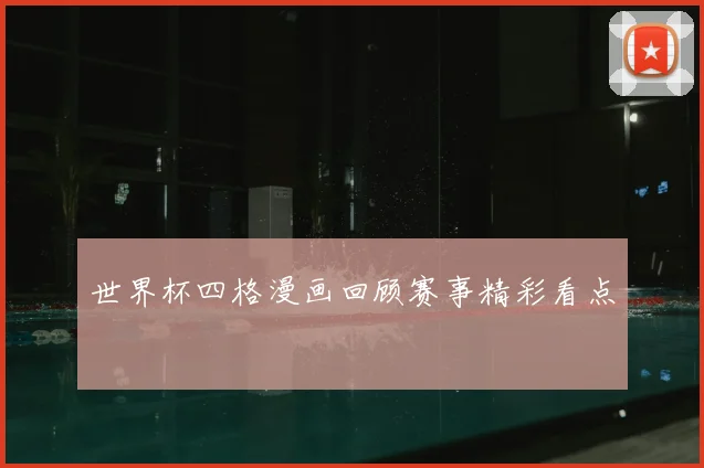 世界杯四格漫画回顾赛事精彩看点